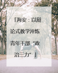 海安：以辩论式教学淬炼青年干部“政治三力”