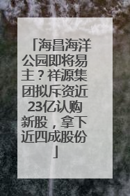 海昌海洋公园即将易主？祥源集团拟斥资近23亿认购新股，拿下近四成股份