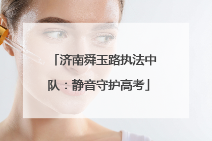 济南舜玉路执法中队：静音守护高考