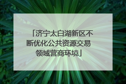 济宁太白湖新区不断优化公共资源交易领域营商环境