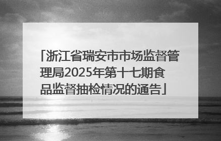 浙江省瑞安市市场监督管理局2025年第十七期食品监督抽检情况的通告