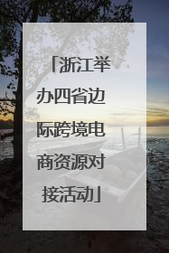 浙江举办四省边际跨境电商资源对接活动
