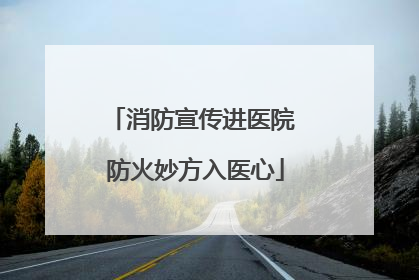 消防宣传进医院 防火妙方入医心