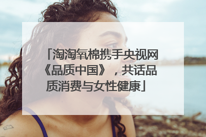 淘淘氧棉携手央视网《品质中国》，共话品质消费与女性健康
