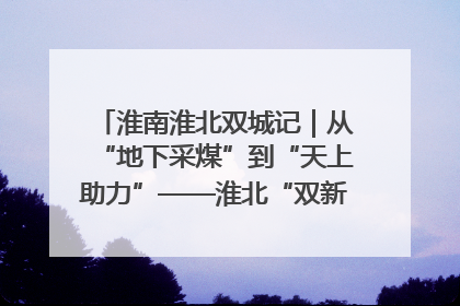 淮南淮北双城记｜从“地下采煤”到“天上助力”——淮北“双新”产业突围记