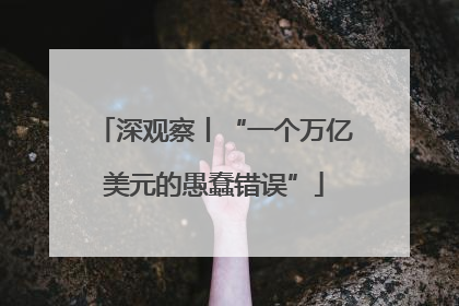 深观察丨“一个万亿美元的愚蠢错误”