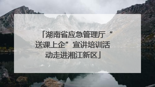 湖南省应急管理厅“送课上企”宣讲培训活动走进湘江新区