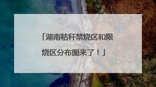 湖南秸秆禁烧区和限烧区分布图来了！