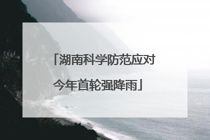 湖南科学防范应对今年首轮强降雨