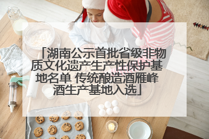 湖南公示首批省级非物质文化遗产生产性保护基地名单 传统酿造酒雁峰酒生产基地入选