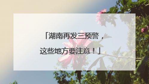 湖南再发三预警，这些地方要注意！
