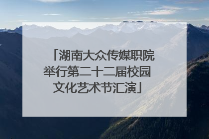 湖南大众传媒职院举行第二十二届校园文化艺术节汇演