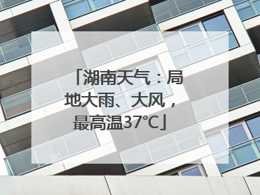 湖南天气：局地大雨、大风，最高温37℃