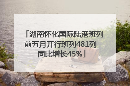 湖南怀化国际陆港班列前五月开行班列481列 同比增长45%