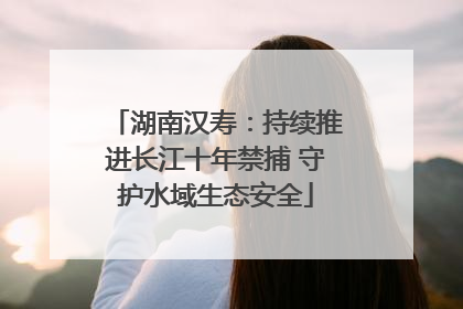 湖南汉寿：持续推进长江十年禁捕 守护水域生态安全