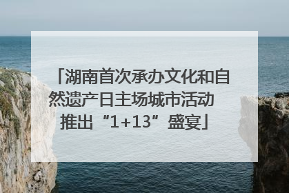 湖南首次承办文化和自然遗产日主场城市活动 推出“1+13”盛宴