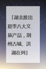 湖北推出夏季八大文旅产品，荆州古城、洪湖在列