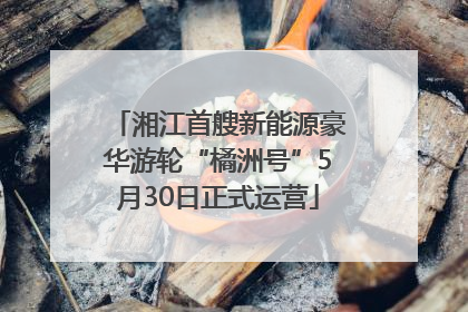 湘江首艘新能源豪华游轮“橘洲号”5月30日正式运营