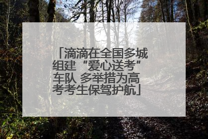 滴滴在全国多城组建“爱心送考”车队 多举措为高考考生保驾护航