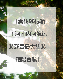 满载96标箱！河南内河航运装载量最大集装箱船首航