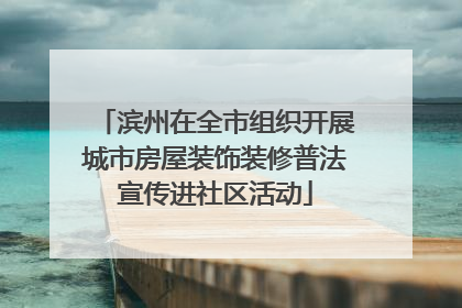 滨州在全市组织开展城市房屋装饰装修普法宣传进社区活动