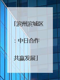 滨州滨城区：中日合作 共赢发展