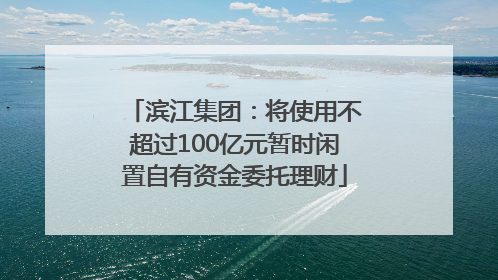 滨江集团：将使用不超过100亿元暂时闲置自有资金委托理财