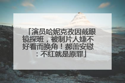 演员哈妮克孜因戴眼镜探班，被制片人嫌不好看而换角！郝蕾安慰：不红就是原罪
