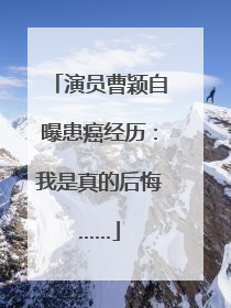 演员曹颖自曝患癌经历：我是真的后悔……