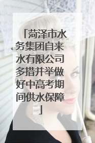 菏泽市水务集团自来水有限公司多措并举做好中高考期间供水保障