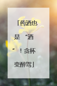 药酒也是 “酒”！贪杯变醉驾