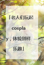 老人们玩起cosplay，体验别样乐趣