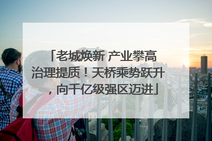 老城焕新 产业攀高 治理提质！天桥乘势跃升，向千亿级强区迈进