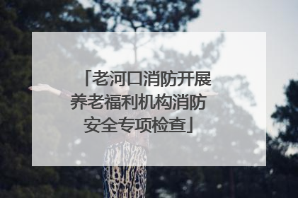 老河口消防开展养老福利机构消防安全专项检查