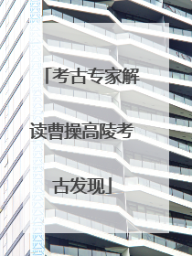 考古专家解读曹操高陵考古发现