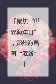 聚焦“世界海洋日”，郑州海昌再“添新”