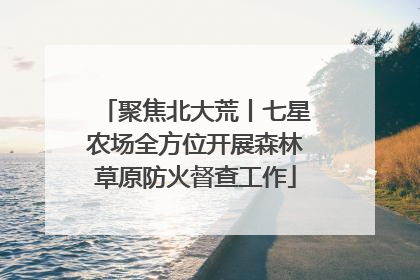 聚焦北大荒丨七星农场全方位开展森林草原防火督查工作