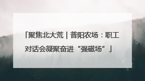 聚焦北大荒｜普阳农场：职工对话会凝聚奋进“强磁场”