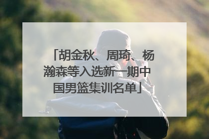 胡金秋、周琦、杨瀚森等入选新一期中国男篮集训名单