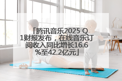 腾讯音乐2025 Q1财报发布，在线音乐订阅收入同比增长16.6%至42.2亿元