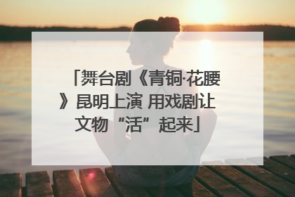 舞台剧《青铜·花腰》昆明上演 用戏剧让文物“活”起来