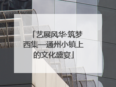 艺展风华·筑梦西集—通州小镇上的文化盛宴