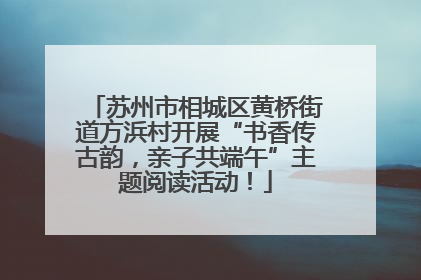 苏州市相城区黄桥街道方浜村开展“书香传古韵，亲子共端午”主题阅读活动！