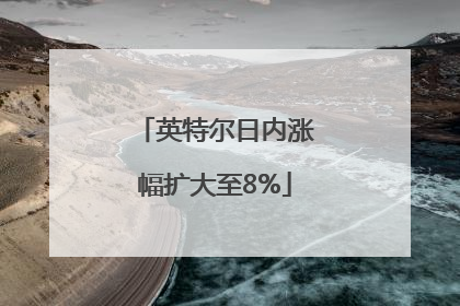 英特尔日内涨幅扩大至8%
