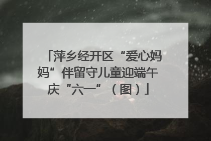 萍乡经开区“爱心妈妈”伴留守儿童迎端午庆“六一”（图）