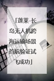 蓬莱-长岛无人机跨海运输场景首航验证试飞成功
