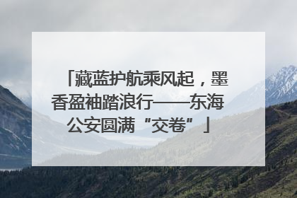 藏蓝护航乘风起，墨香盈袖踏浪行——东海公安圆满“交卷”