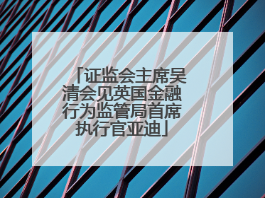 证监会主席吴清会见英国金融行为监管局首席执行官亚迪