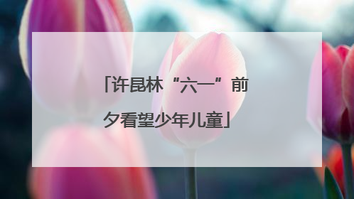 许昆林“六一”前夕看望少年儿童