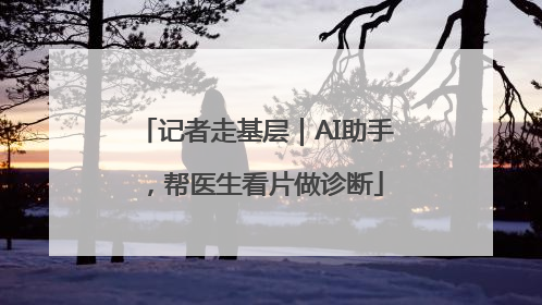 记者走基层｜AI助手，帮医生看片做诊断
